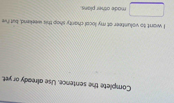 Complete the sentence. Use already or yet. 
I want to volunteer at my local charity shop this weekend, but I've 
made other plans.