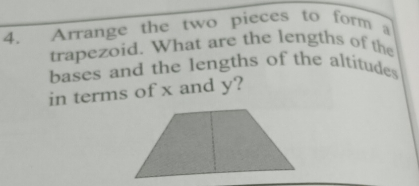 Arrange the two pieces to form a 
trapezoid. What are the lengths of the 
bases and the lengths of the altitudes 
in terms of x and y?