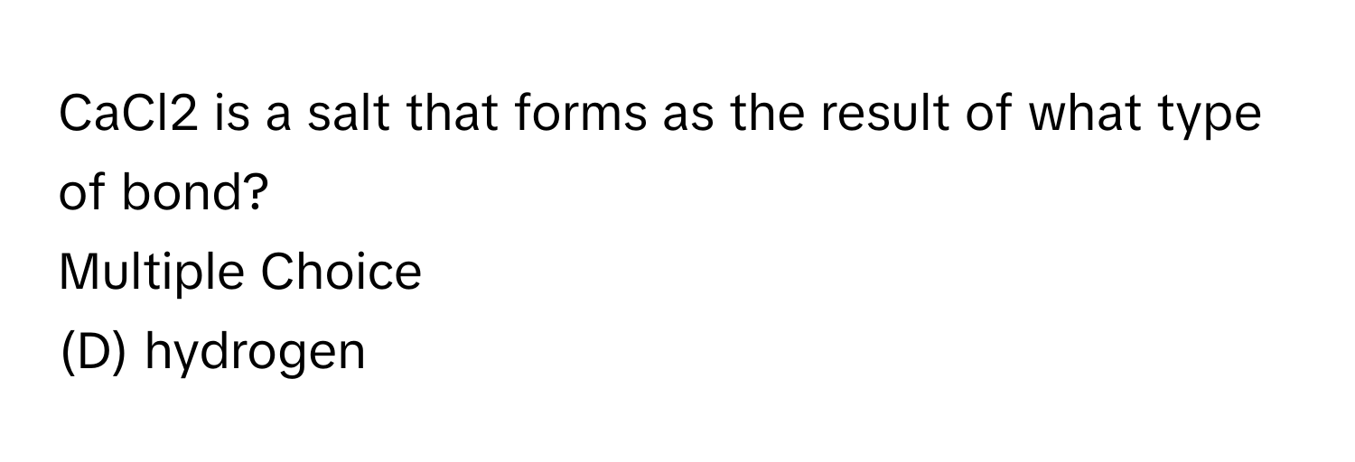 CaCl2 is a salt that forms as the result of what type of bond? 
Multiple Choice
(D) hydrogen