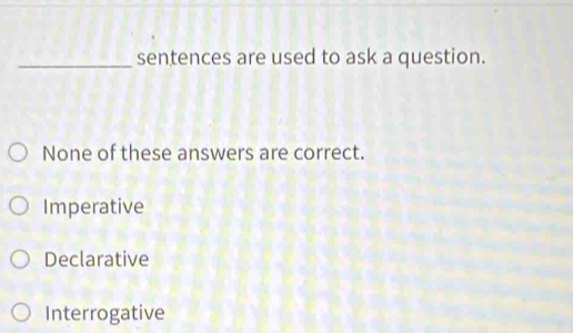 sentences are used to ask a question.
None of these answers are correct.
Imperative
Declarative
Interrogative