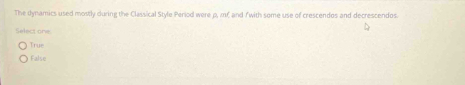 The dynamics used mostly during the Classical Style Period were p, mf, and /with some use of crescendos and decrescendos.
Select one:
True
False