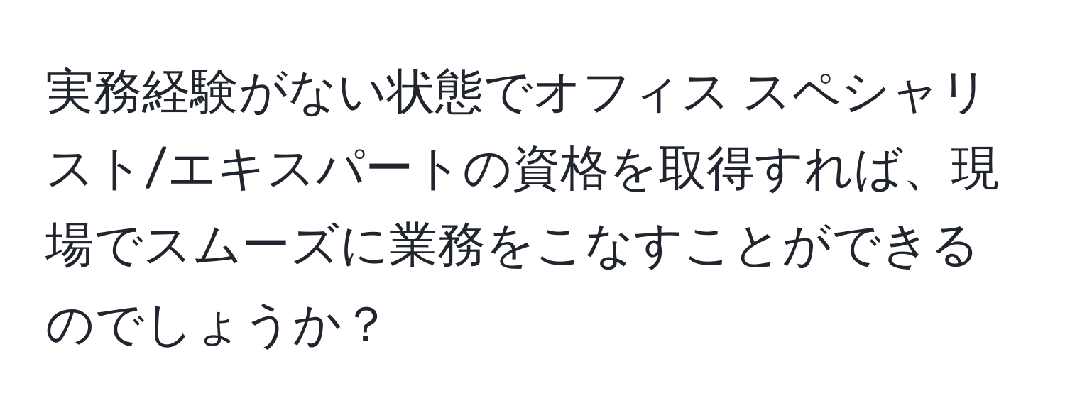 実務経験がない状態でオフィス スペシャリスト/エキスパートの資格を取得すれば、現場でスムーズに業務をこなすことができるのでしょうか？