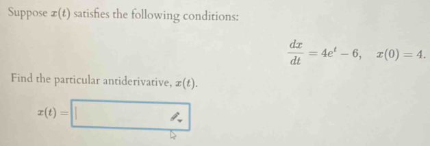 Suppose x(t) satishies the following conditions:
 dx/dt =4e^t-6, x(0)=4. 
Find the particular antiderivative, x(t).
x(t)=□