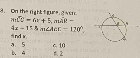 On the right figure, given:
mwidehat CG=6x+5, mwidehat AR=
4x+15 a m∠ AEC=120°, 
find x.
a. 5 c. 10
b. 4 d. 2