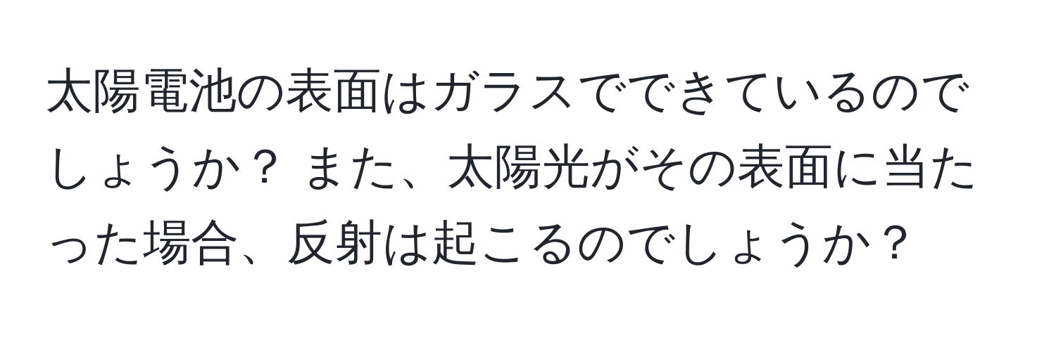 太陽電池の表面はガラスでできているのでしょうか？ また、太陽光がその表面に当たった場合、反射は起こるのでしょうか？