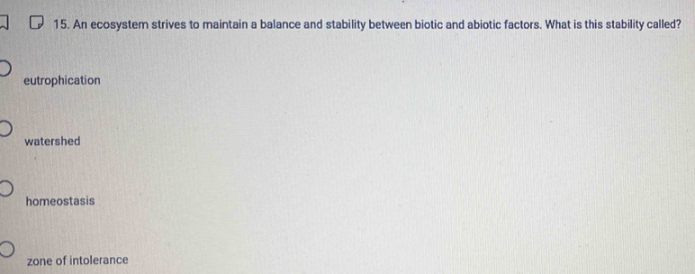 An ecosystem strives to maintain a balance and stability between biotic and abiotic factors. What is this stability called?
eutrophication
watershed
homeostasis
zone of intolerance