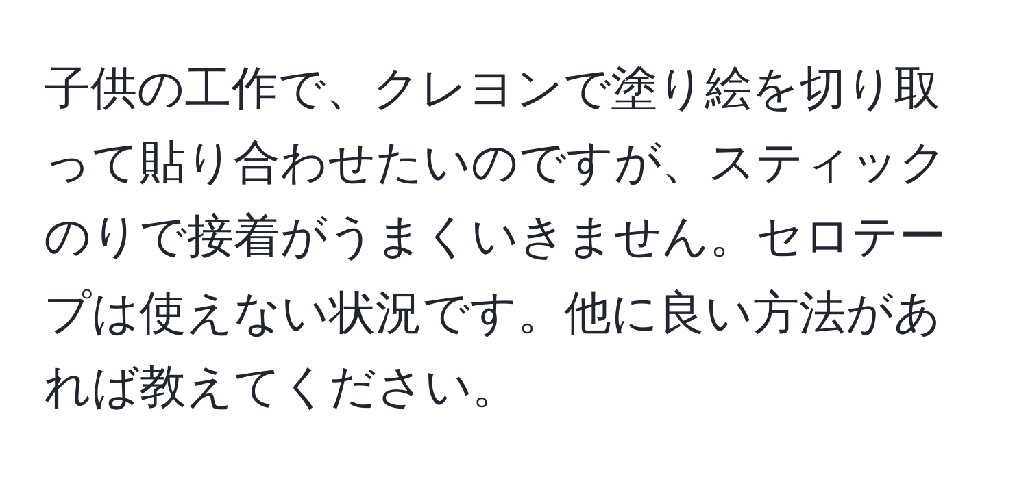 子供の工作で、クレヨンで塗り絵を切り取って貼り合わせたいのですが、スティックのりで接着がうまくいきません。セロテープは使えない状況です。他に良い方法があれば教えてください。