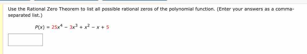 Use the Rational Zero Theorem to list all possible rational zeros of the polynomial function. (Enter your answers as a comma- 
separated list.)
P(x)=25x^4-3x^3+x^2-x+5