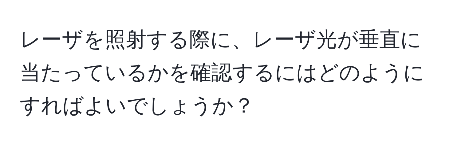 レーザを照射する際に、レーザ光が垂直に当たっているかを確認するにはどのようにすればよいでしょうか？