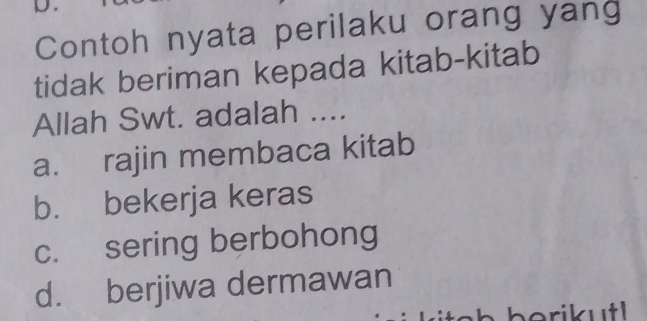 Contoh nyata perilaku orang yang
tidak beriman kepada kitab-kitab
Allah Swt. adalah ....
a. rajin membaca kitab
b. bekerja keras
c. sering berbohong
d. berjiwa dermawan
h berik utl