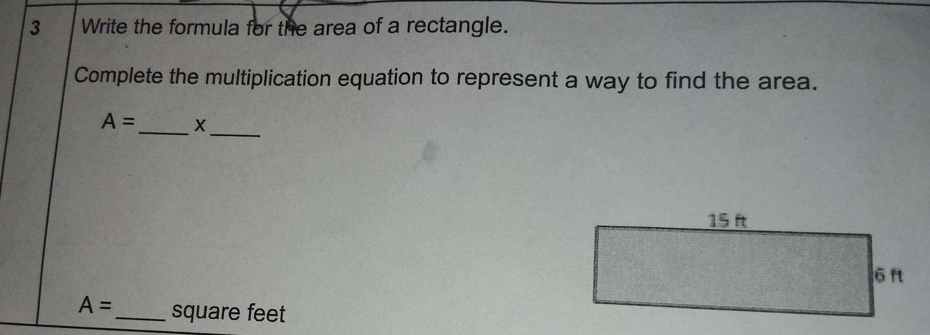 Write the formula for the area of a rectangle. 
Complete the multiplication equation to represent a way to find the area. 
_
A=
_X
A= _
square feet