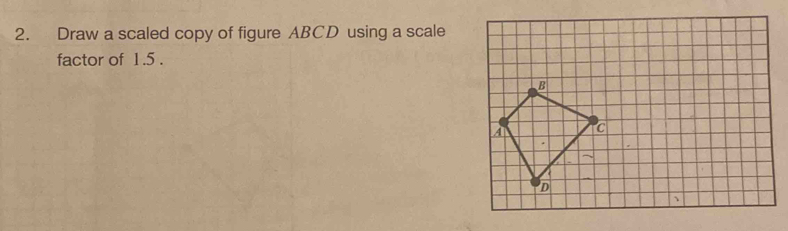 Draw a scaled copy of figure ABCD using a scale 
factor of 1.5.