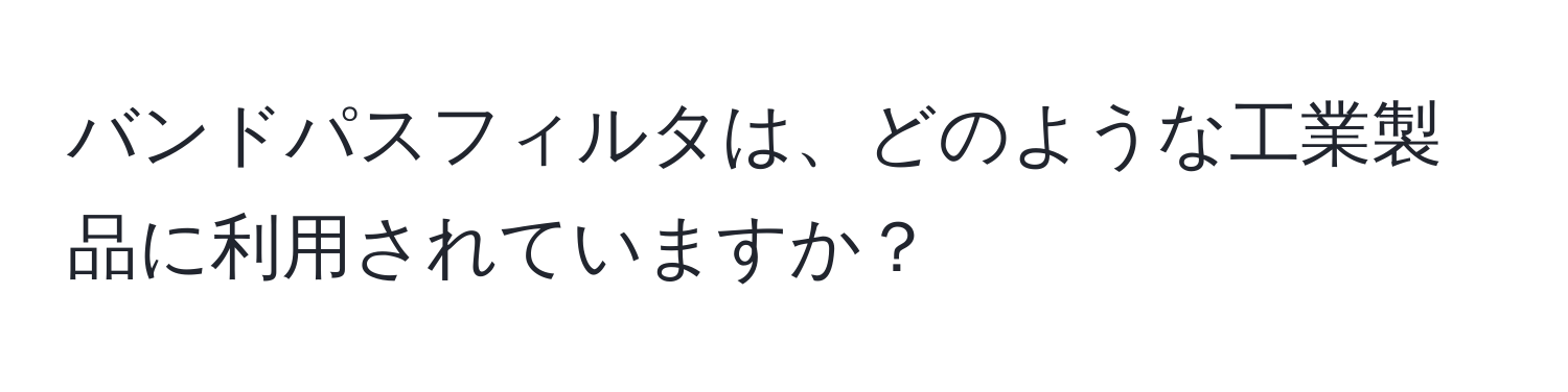 バンドパスフィルタは、どのような工業製品に利用されていますか？
