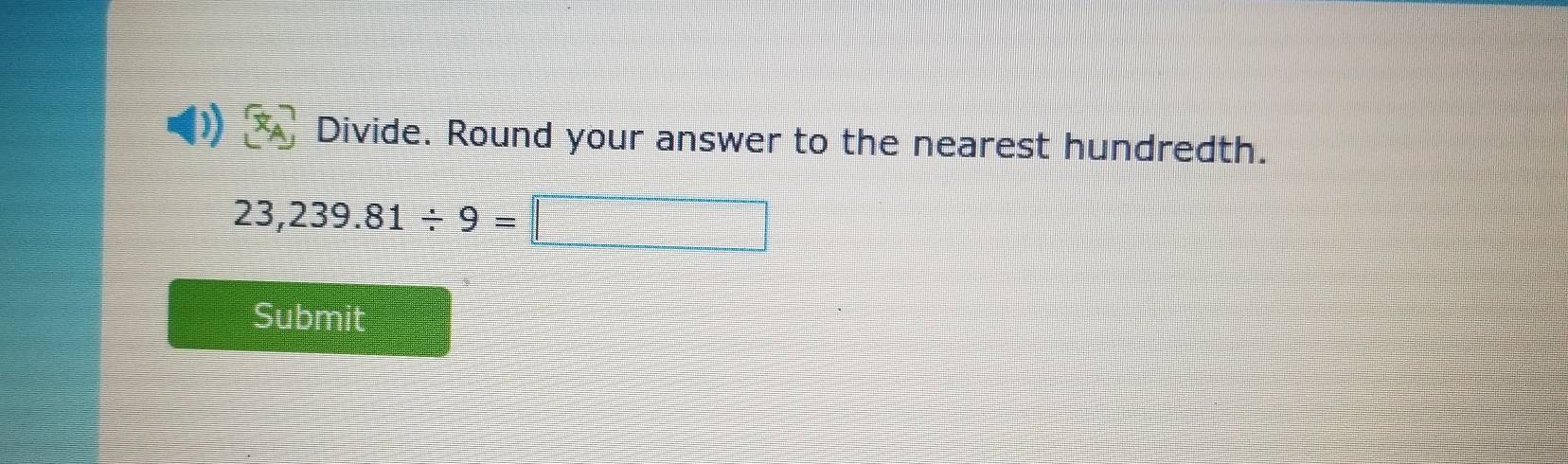 Divide. Round your answer to the nearest hundredth.
23,239.81/ 9= | □ 
Submit