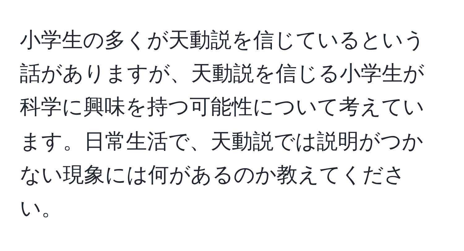 小学生の多くが天動説を信じているという話がありますが、天動説を信じる小学生が科学に興味を持つ可能性について考えています。日常生活で、天動説では説明がつかない現象には何があるのか教えてください。