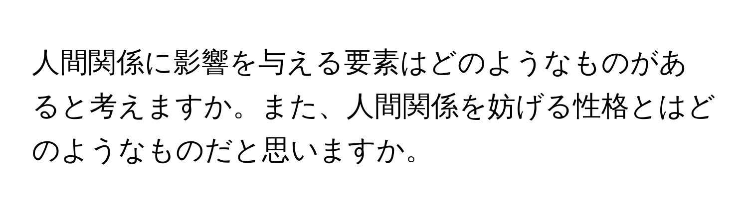 人間関係に影響を与える要素はどのようなものがあると考えますか。また、人間関係を妨げる性格とはどのようなものだと思いますか。