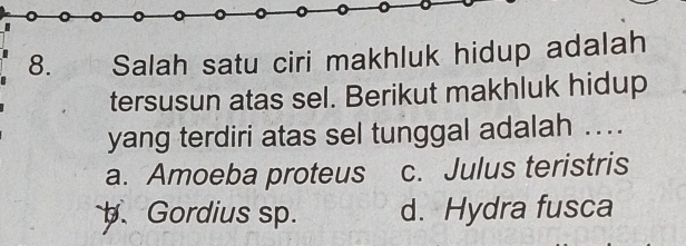 Salah satu ciri makhluk hidup adalah
tersusun atas sel. Berikut makhluk hidup
yang terdiri atas sel tunggal adalah ...
a. Amoeba proteus c. Julus teristris
p. Gordius sp. d. Hydra fusca