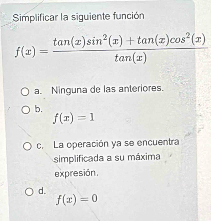 Simplificar la siguiente función
f(x)= (tan (x)sin^2(x)+tan (x)cos^2(x))/tan (x) 
a. Ninguna de las anteriores.
b.
f(x)=1
c. La operación ya se encuentra
simplificada a su máxima
expresión.
d.
f(x)=0