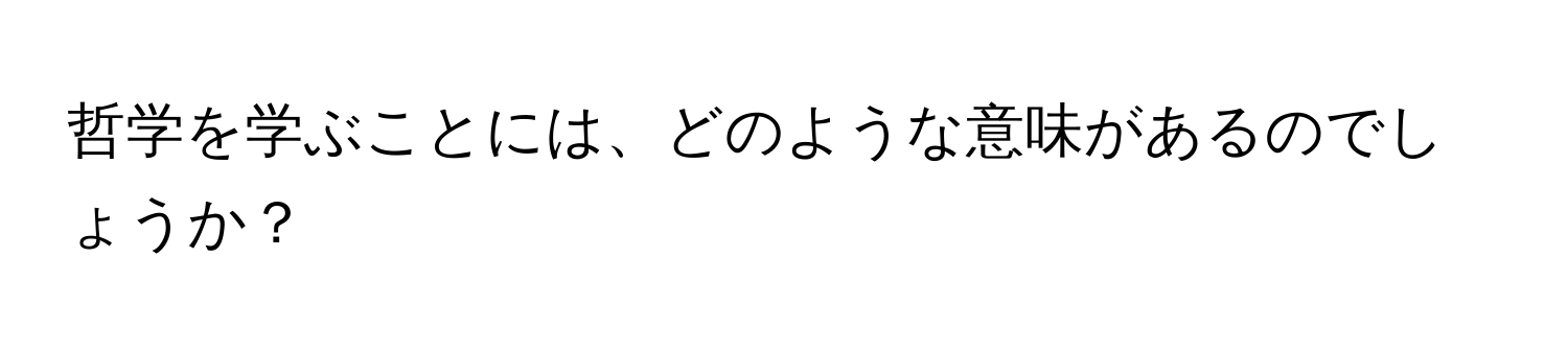 哲学を学ぶことには、どのような意味があるのでしょうか？