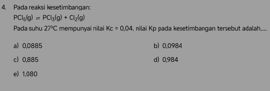 Pada reaksi kesetimbangan:
PCl_5(g)leftharpoons PCl_3(g)+Cl_2(g)
Pada suhu 27°C mempunyai nilai Kc=0.04. nilai Kp pada kesetimbangan tersebut adalah....
a) 0,0885 b) 0,0984
c) 0,885 d) 0,984
e) 1.080