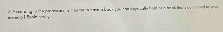 According to the professors, is it better to have a book you can physically hold or a book that's committed to your 
memory? Explain why