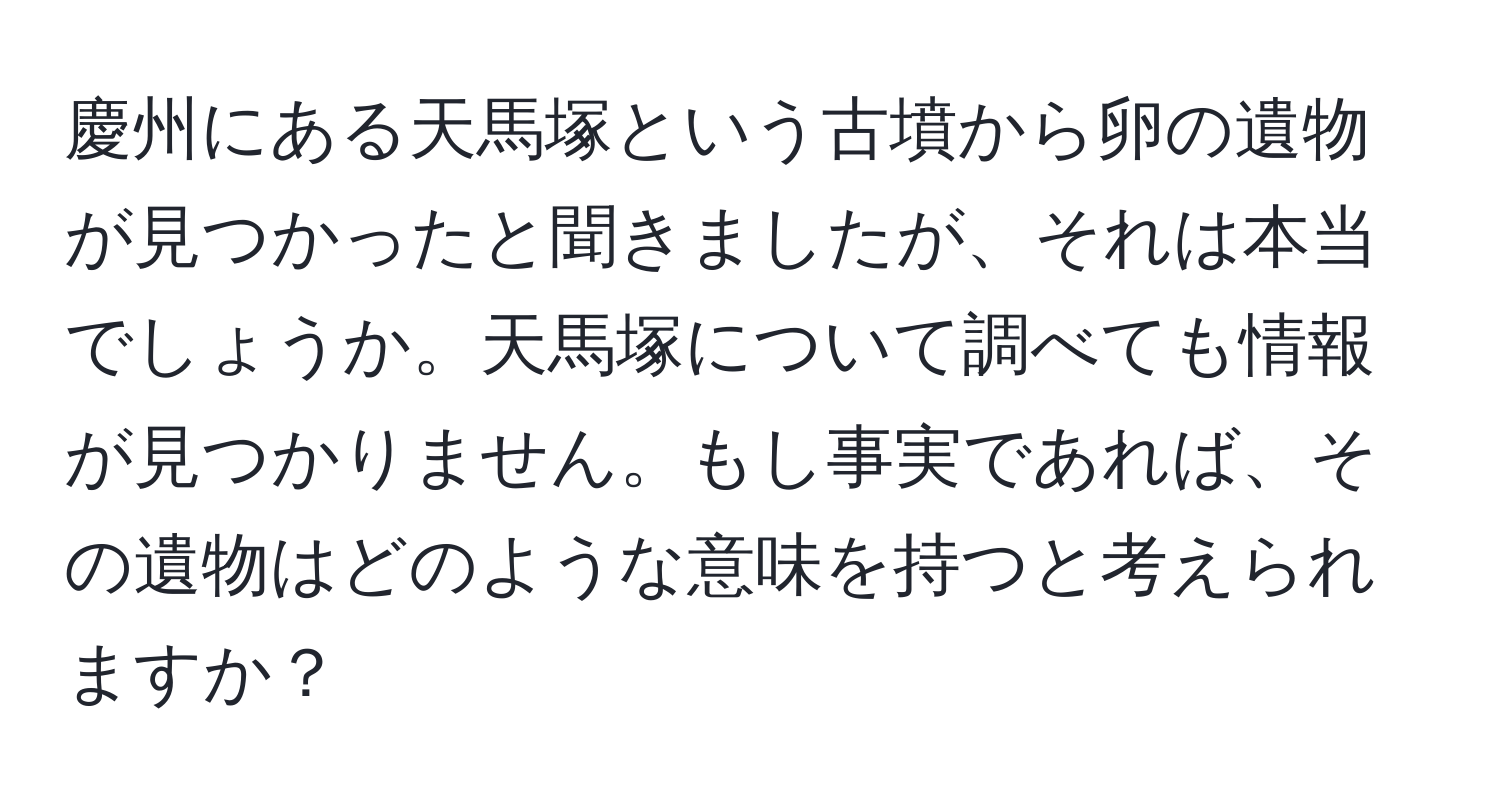 慶州にある天馬塚という古墳から卵の遺物が見つかったと聞きましたが、それは本当でしょうか。天馬塚について調べても情報が見つかりません。もし事実であれば、その遺物はどのような意味を持つと考えられますか？