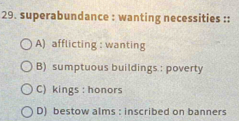 superabundance : wanting necessities ::
A) afflicting : wanting
B) sumptuous buildings : poverty
C) kings : honors
D) bestow alms : inscribed on banners