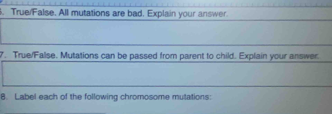 True/False. All mutations are bad. Explain your answer. 
7. True/False. Mutations can be passed from parent to child. Explain your answer. 
8. Label each of the following chromosome mutations: