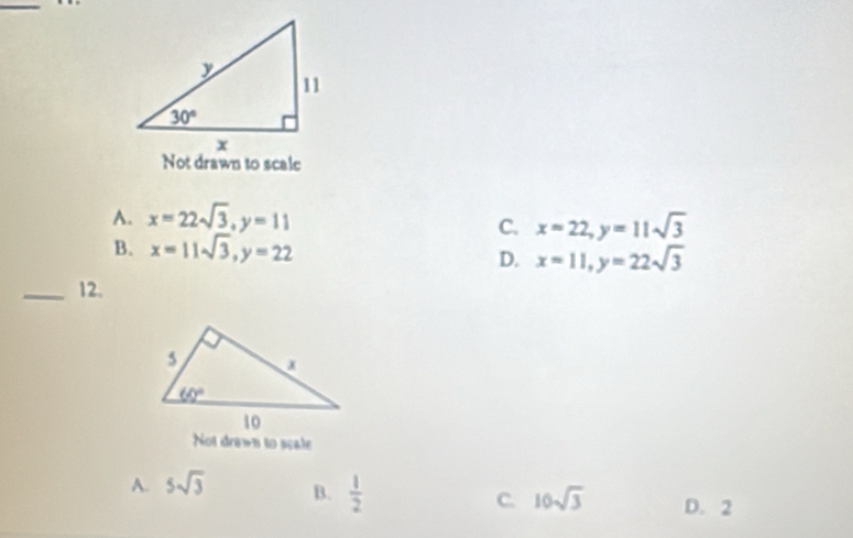 Not drawn to scale
A. x=22sqrt(3),y=11
C. x=22,y=11sqrt(3)
B. x=11sqrt(3),y=22 D. x=11,y=22sqrt(3)
_12.
Not drawn to scale
A. 5sqrt(3) B.  1/2  C. 10sqrt(3) D. 2