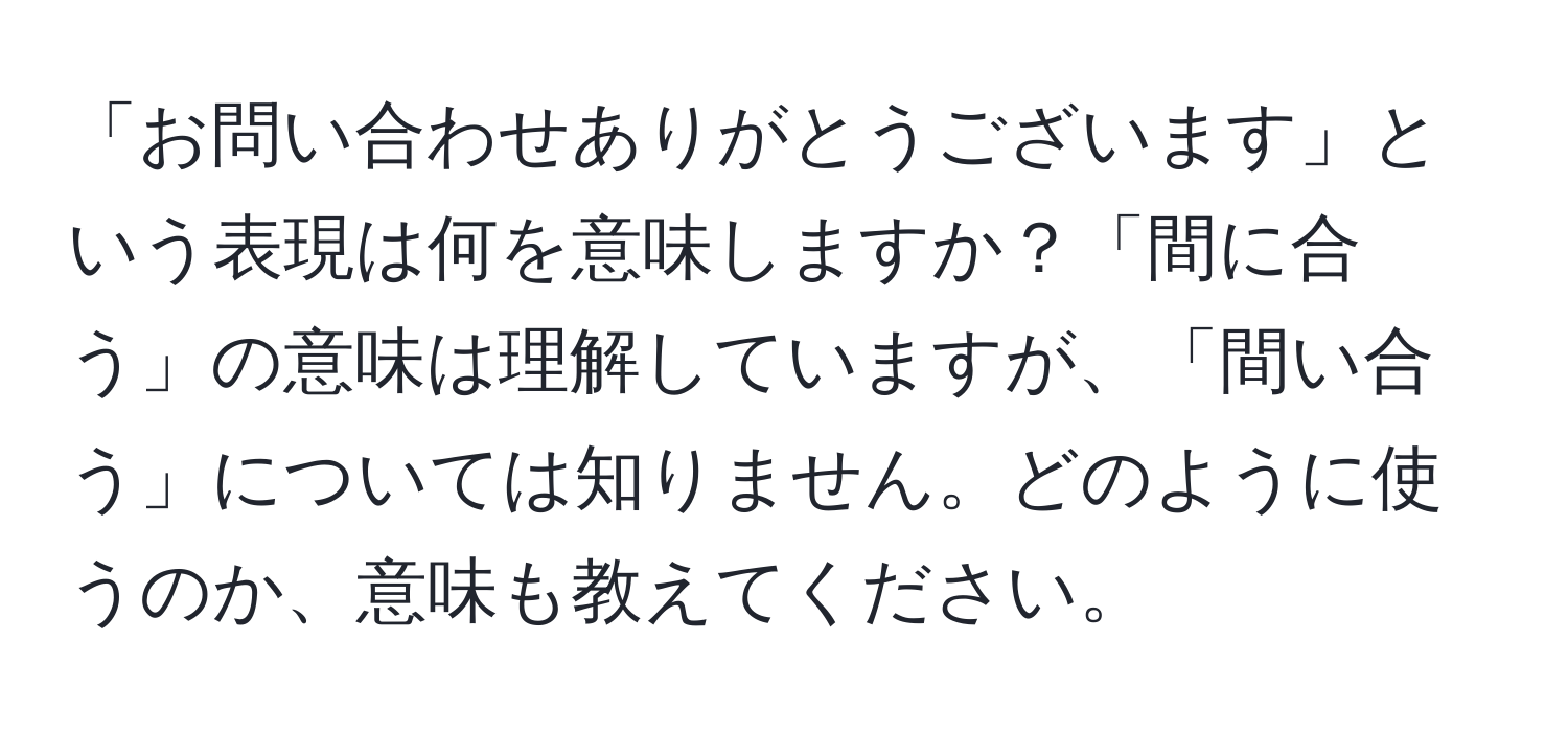 「お問い合わせありがとうございます」という表現は何を意味しますか？「間に合う」の意味は理解していますが、「間い合う」については知りません。どのように使うのか、意味も教えてください。