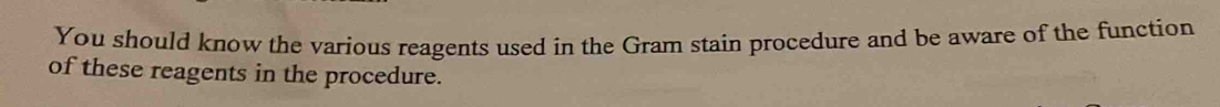 You should know the various reagents used in the Gram stain procedure and be aware of the function 
of these reagents in the procedure.