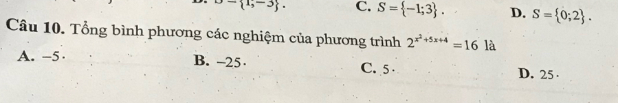 r= 1,-3. C. S= -1;3. D. S= 0;2. 
Câu 10. Tổng bình phương các nghiệm của phương trình 2^(x^2)+5x+4=16la
A. -5 · B. -25 · C. 5 D. 25 ·