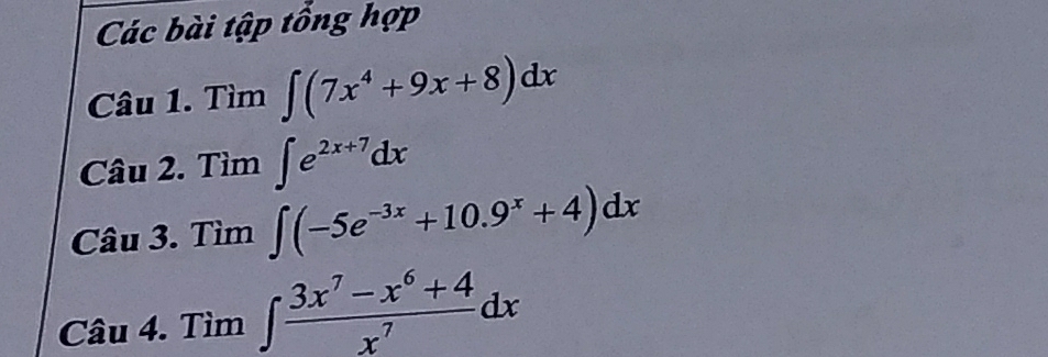 Các bài tập tổng hợp 
Câu 1. Tìm ∈t (7x^4+9x+8)dx
Câu 2. Tìm ∈t e^(2x+7)dx
Câu 3. Tìm ∈t (-5e^(-3x)+10.9^x+4)dx
Câu 4. Tìm ∈t  (3x^7-x^6+4)/x^7 dx