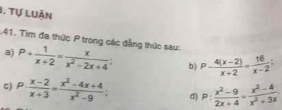 Tự luận 
.41. Tìm đa thức P trong các đẳng thức sau: 
a) P+ 1/x+2 = x/x^2-2x+4 ; 
b) P- (4(x-2))/x+2 = 16/x-2 ; 
c) P·  (x-2)/x+3 = (x^2-4x+4)/x^2-9 ; d) P: (x^2-9)/2x+4 = (x^2-4)/x^2+3x .