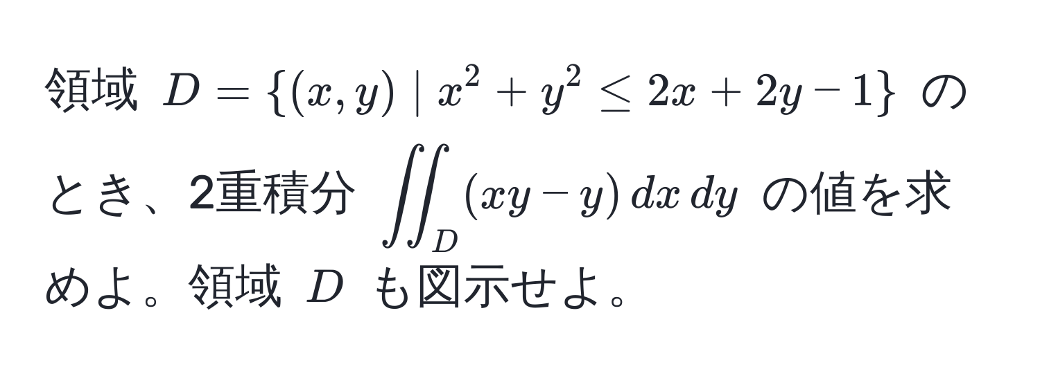 領域 $D = (x,y) | x^(2+y^2 ≤ 2x+2y-1)$ のとき、2重積分 $iint_D (xy - y) , dx , dy$ の値を求めよ。領域 $D$ も図示せよ。