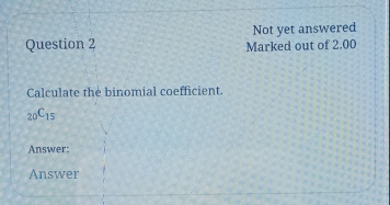 Not yet answered 
Question 2 Marked out of 2.00 
Calculate the binomial coefficient.
_20C_15
Answer: 
Answer