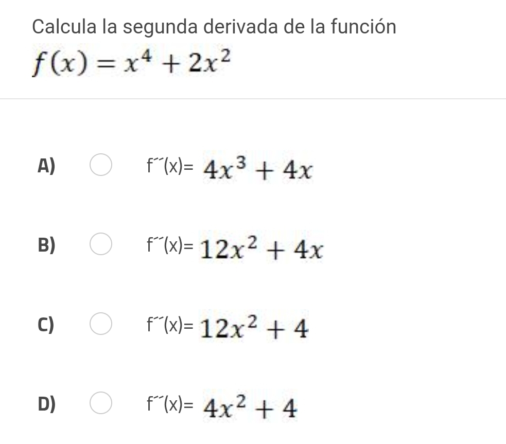 Calcula la segunda derivada de la función
f(x)=x^4+2x^2
A)
f''(x)=4x^3+4x
B)
f''(x)=12x^2+4x
C)
f'(x)=12x^2+4
D)
f''(x)=4x^2+4