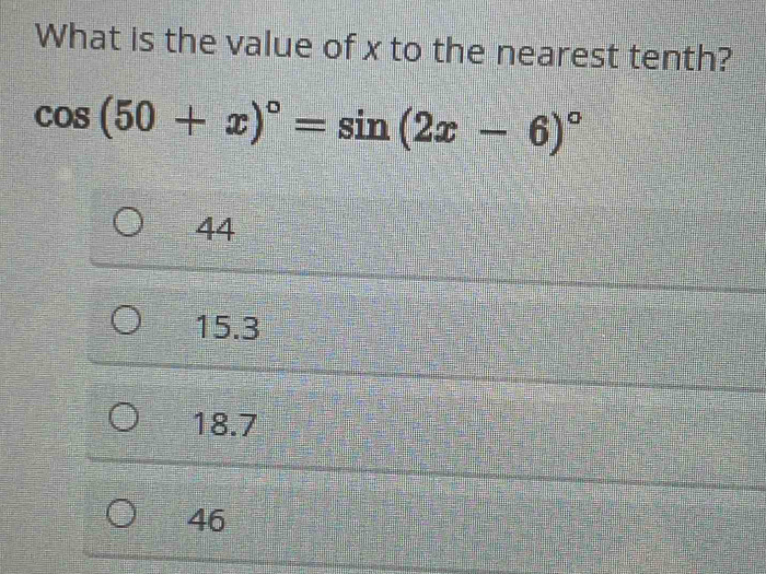 What is the value of x to the nearest tenth?
cos (50+x)^circ =sin (2x-6)^circ 
44
15.3
18.7
46