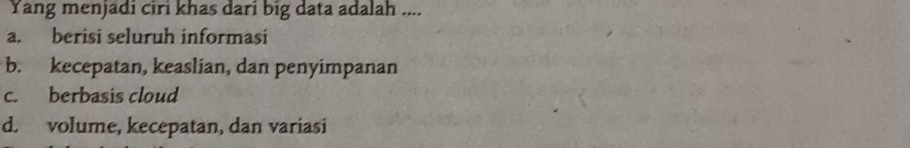 Yang menjadi ciri khas dari big data adalah ....
a. berisi seluruh informasi
b. kecepatan, keaslian, dan penyimpanan
c. berbasis cloud
d. volume, kecepatan, dan variasi