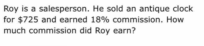 Roy is a salesperson. He sold an antique clock 
for $725 and earned 18% commission. How 
much commission did Roy earn?