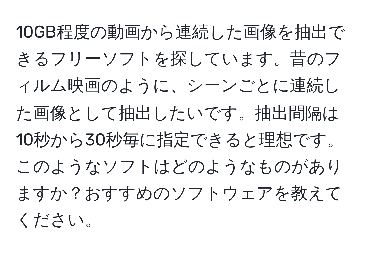 10GB程度の動画から連続した画像を抽出できるフリーソフトを探しています。昔のフィルム映画のように、シーンごとに連続した画像として抽出したいです。抽出間隔は10秒から30秒毎に指定できると理想です。このようなソフトはどのようなものがありますか？おすすめのソフトウェアを教えてください。