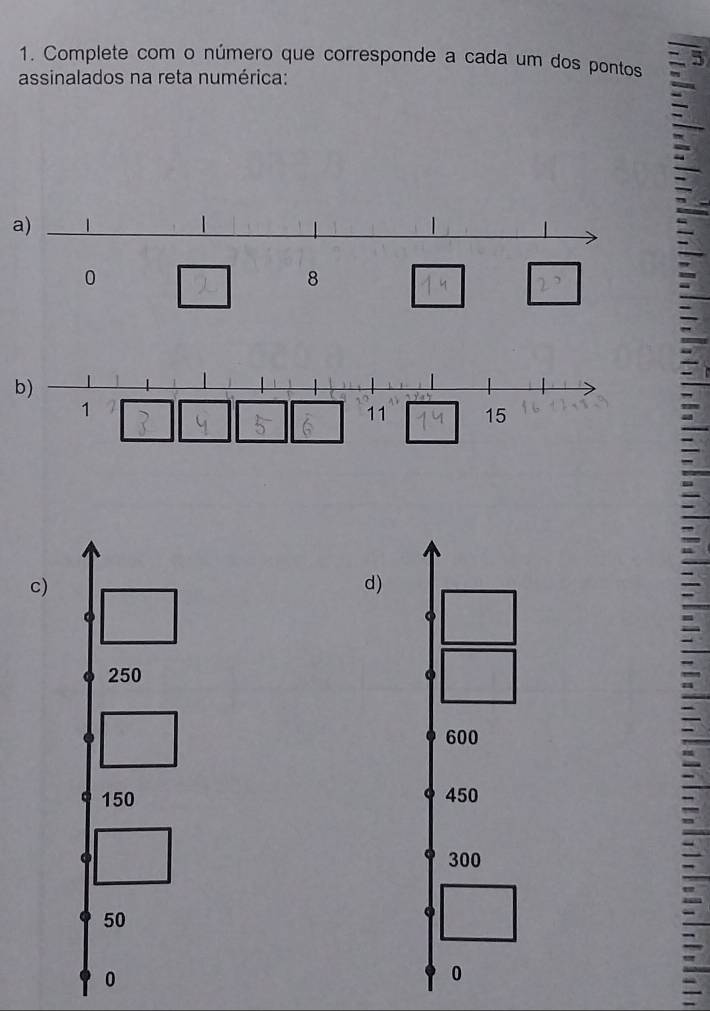 Complete com o número que corresponde a cada um dos pontos 5
assinalados na reta numérica: 
a) 
b)
1
11 15
c) 
d)
250
600
150 450
300
50
0
0