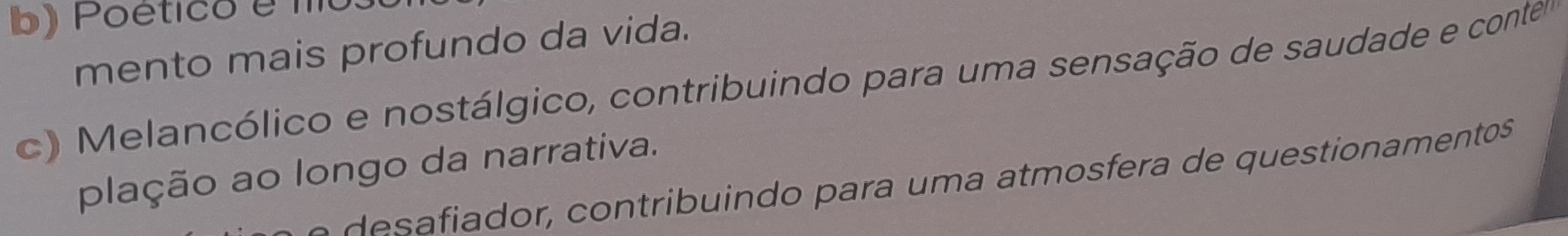 b) Poético é m
mento mais profundo da vida.
c) M elancólico e nostálgico, contribuindo para uma sensação de saudade e contea
plação ao longo da narrativa.
i or, contribuindo para um a atmosfera de questionamentos