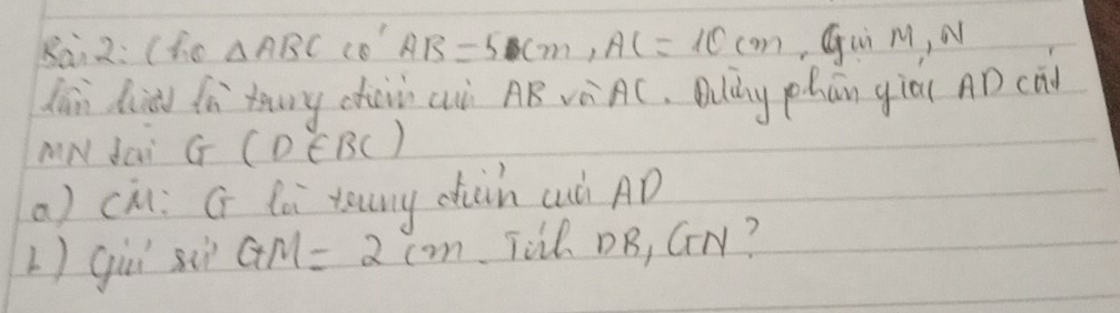 Rai 2: (he △ ABC co' AB=50cm, AC=10cm Gui M, N 
Zān dià fà yóuny ch cuò AB Vè AC, Dulng phān giò( AD (ō 
AN dai G(D∈ BC)
a) ch: G lei yuny duin cuà AD
L)gii siì GM=2cm Ti DB, CN?