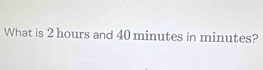 Solved: What is 2 hours and 40 minutes in minutes? [Others]