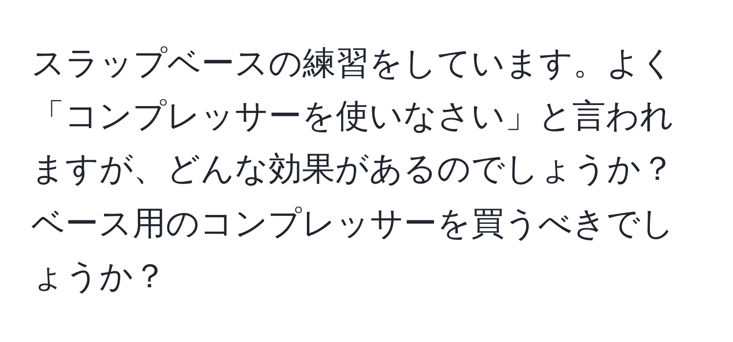 スラップベースの練習をしています。よく「コンプレッサーを使いなさい」と言われますが、どんな効果があるのでしょうか？ベース用のコンプレッサーを買うべきでしょうか？