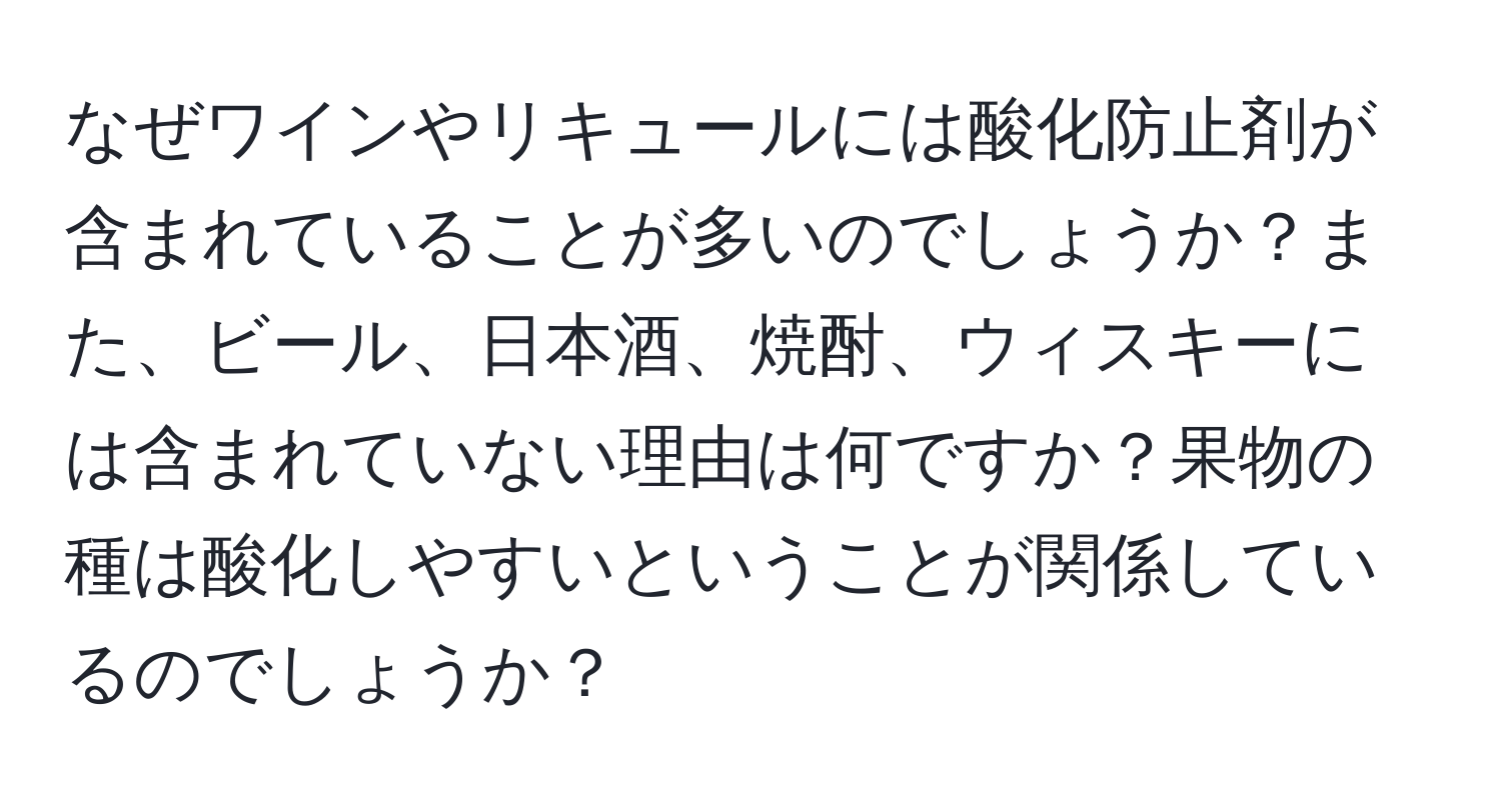なぜワインやリキュールには酸化防止剤が含まれていることが多いのでしょうか？また、ビール、日本酒、焼酎、ウィスキーには含まれていない理由は何ですか？果物の種は酸化しやすいということが関係しているのでしょうか？