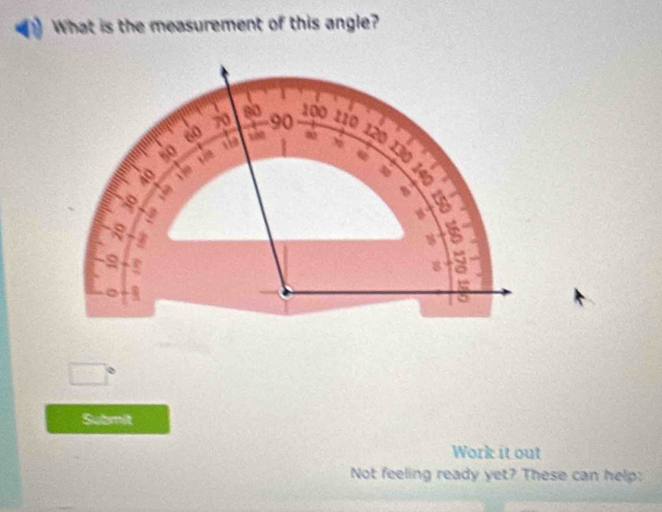 What is the measurement of this angle?
70 80 90 100
110
60 120
50 she 9 20 130
40 190 @ 
a 
B 

a 
a 
Submit 
Work it out 
Not feeling ready yet? These can help: