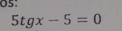 os:
5tgx-5=0