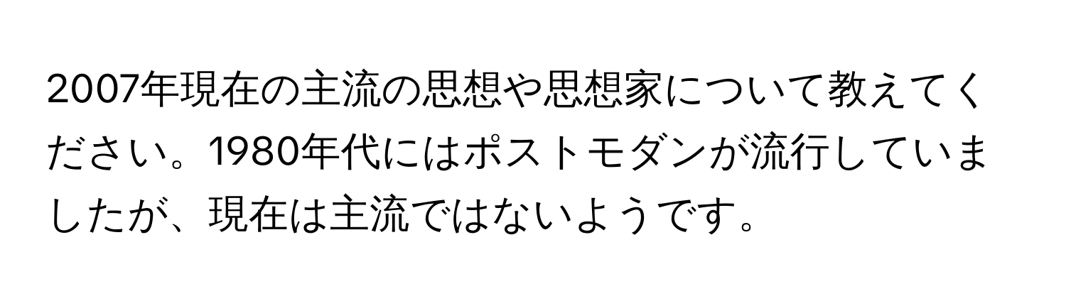 2007年現在の主流の思想や思想家について教えてください。1980年代にはポストモダンが流行していましたが、現在は主流ではないようです。